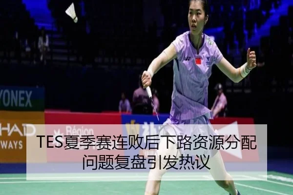 TES夏季赛连败后下路资源分配问题复盘引发热议