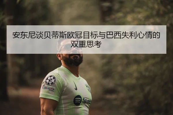安东尼谈贝蒂斯欧冠目标与巴西失利心情的双重思考